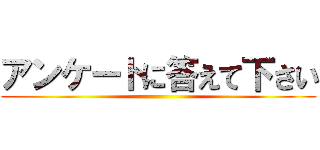 アンケートに答えて下さい ()