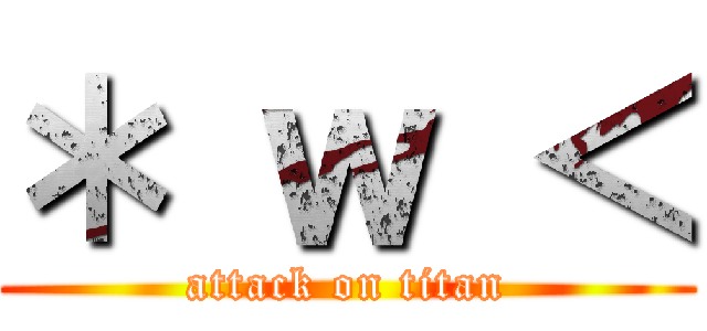 ＊ ｗ ＜ (attack on titan)