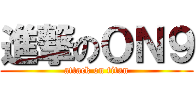 進撃のＯＮ９ (attack on titan)