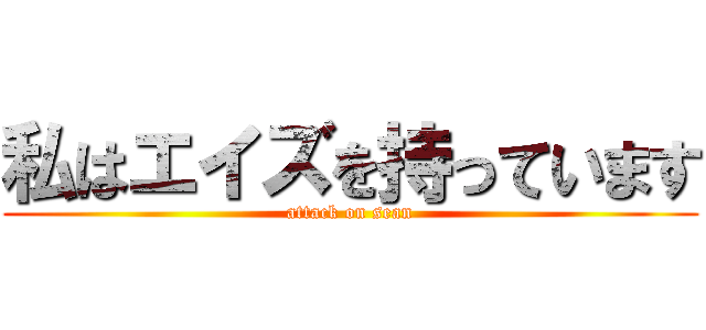 私はエイズを持っています (attack on sean)