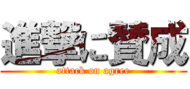 進撃に賛成 (attack on agree)