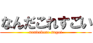 なんだこれすごい (nandakore sugoi)