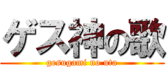 ゲス神の歌 (gesugami no uta)