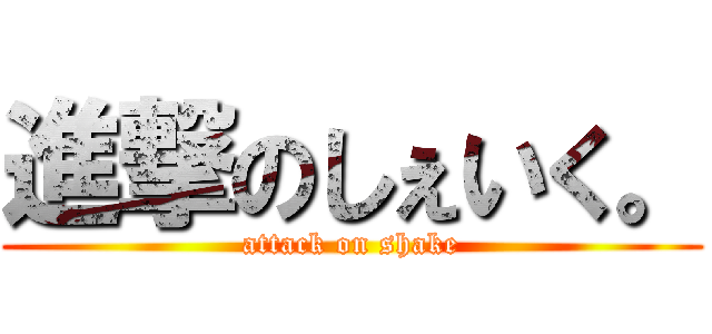 進撃のしぇいく。 (attack on shake)