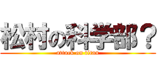 松村の科学部？ (attack on titan)