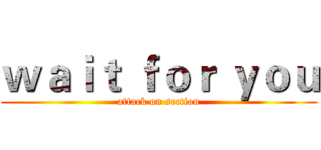 ｗａｉｔ ｆｏｒ ｙｏｕ (attack on section)