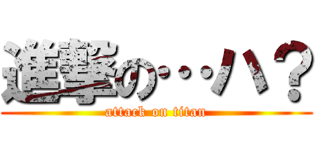 進撃の…ハ？ (attack on titan)
