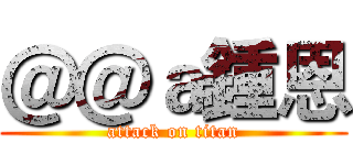 ＠＠ａ鍾恩 (attack on titan)