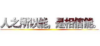 人之所以能，是相信能。 ()