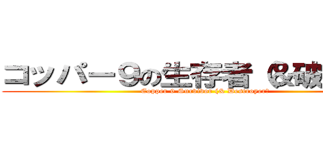 コッパー９の生存者（＆破壊者） (Copper 9 Survivor (& Destroyer）)