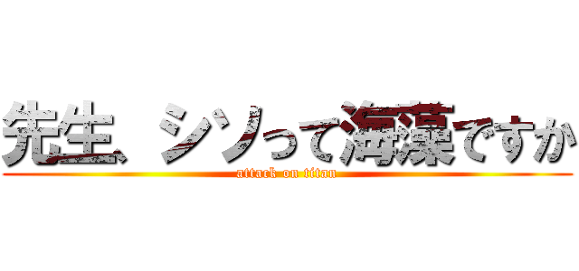 先生、シソって海藻ですか (attack on titan)