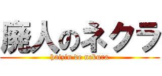 廃人のネクラ (haizin de nekura)
