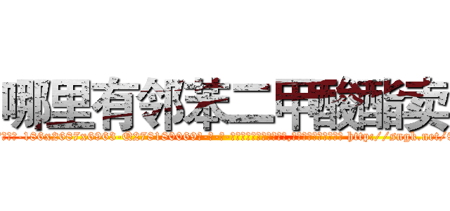 哪里有邻苯二甲酸酯卖 (哪里有邻苯二甲酸酯卖【电-186x2687x6963-Q278180069元-吉-药-业】我们做的是长期生意,靠的是老客户长期支持 http://sngk.net/98xapZ
)