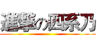 進撃の四系乃 ()