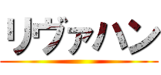 リヴァハン ()