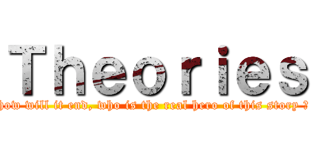 Ｔｈｅｏｒｉｅｓ (how will it end, who is the real hero of this story ?)