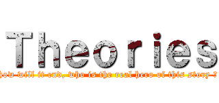 Ｔｈｅｏｒｉｅｓ (how will it end, who is the real hero of this story ?)