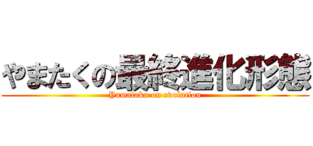 やまたくの最終進化形態 (Yamataku on evolution)