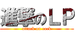進撃のＬＰ (attack on cock)