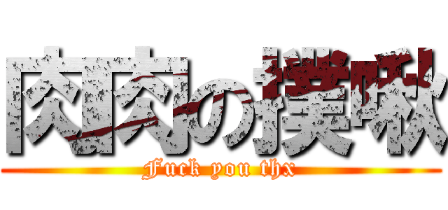 肉肉の撲啾 (Fuck you thx)