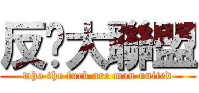 反獌大聯盟 (who the fuck are man united)