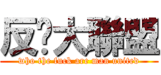 反獌大聯盟 (who the fuck are man united)