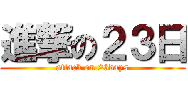 進撃の２３日 (attack on 23days)