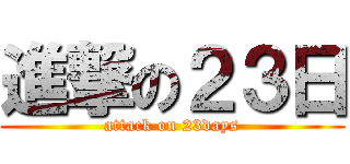 進撃の２３日 (attack on 23days)