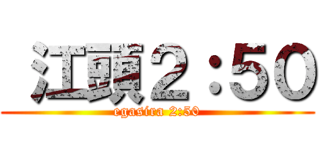  江頭２：５０ (egasira 2:50)