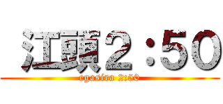  江頭２：５０ (egasira 2:50)