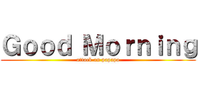 Ｇｏｏｄ Ｍｏｒｎｉｎｇ (attack on papapa)