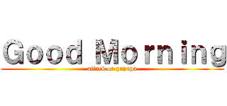 Ｇｏｏｄ Ｍｏｒｎｉｎｇ (attack on papapa)