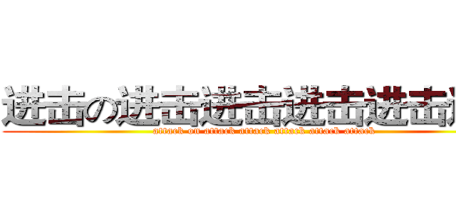进击の进击进击进击进击进击 (attack on attack attack attack attack attack)