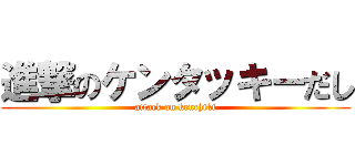 進撃のケンタッキーだし (attack on kenchiki)
