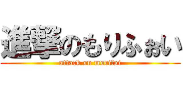 進撃のもりふぉい (attack on morifoi)