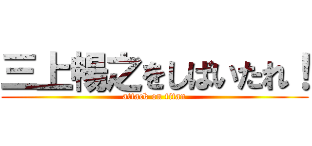 三上暢之をしばいたれ！ (attack on titan)