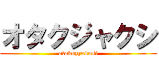 オタクジャクシ (otakuzyakusi)