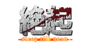 絶起 (sleep till noon)