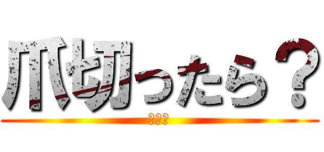 爪切ったら？ (汚いよ)