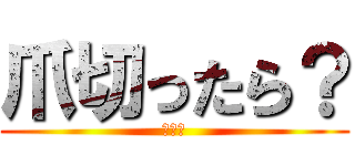 爪切ったら？ (汚いよ)