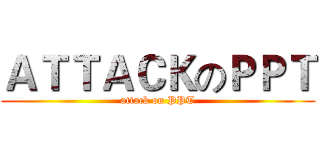ＡＴＴＡＣＫのＰＰＴ (attack on PPT)