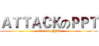 ＡＴＴＡＣＫのＰＰＴ (attack on PPT)