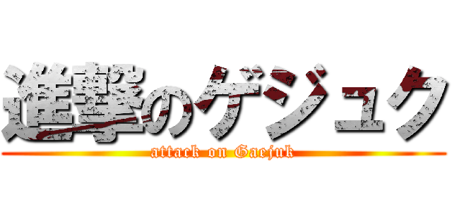進撃のゲジュク (attack on Gaejuk)