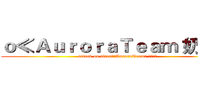 ｏ≪ＡｕｒｏｒａＴｅａｍ 奶茶✬≭ (attack on titan。≪AuroraTeam⋙ 奶茶✬≭)