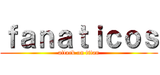 ｆａｎａｔｉｃｏｓ (attack on titan)