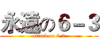 永遠の６－３ (attack on 6-3)