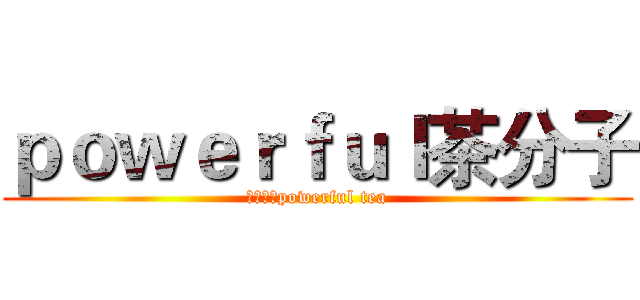 ｐｏｗｅｒｆｕｌ茶分子 (多多支持powerful tea)