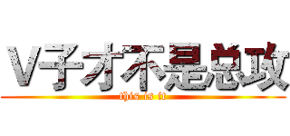 Ｖ子才不是总攻 (this is it)