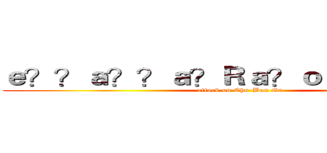 ｅ？？ａ？？ａ？Ｒａ？ｏｃ？？ｅ？！ (attack on Chu-Ban Gu)