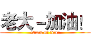 老大－加油！ (attack on titan)